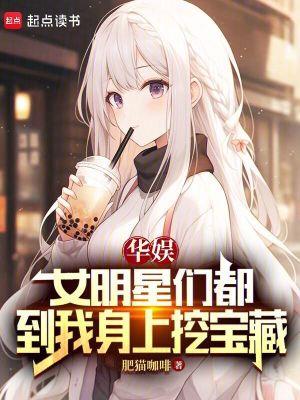 华娱女明星们都到我身上挖宝藏笔趣阁